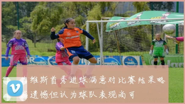 内维斯首秀进球满意对比赛结果略感遗憾但认为球队表现尚可