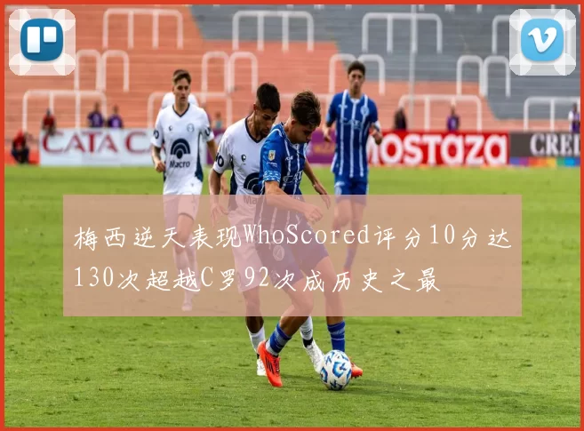 梅西逆天表现WhoScored评分10分达130次超越C罗92次成历史之最