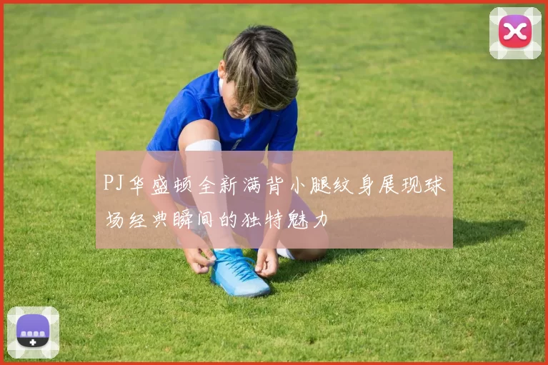 PJ华盛顿全新满背小腿纹身展现球场经典瞬间的独特魅力