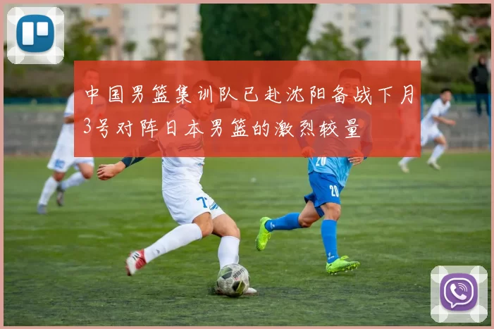 中国男篮集训队已赴沈阳备战下月3号对阵日本男篮的激烈较量