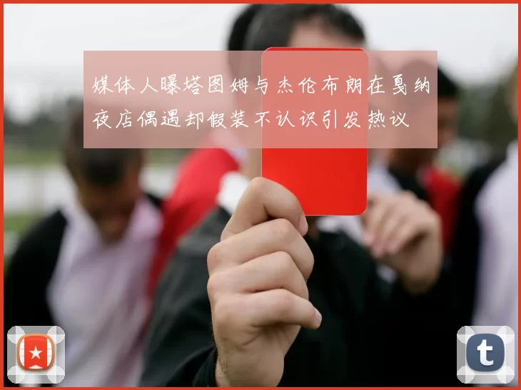 媒体人曝塔图姆与杰伦布朗在戛纳夜店偶遇却假装不认识引发热议