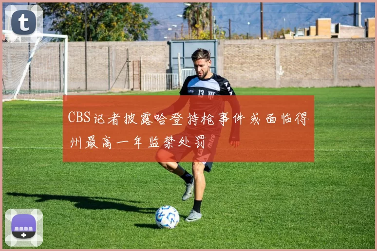 CBS记者披露哈登持枪事件或面临得州最高一年监禁处罚