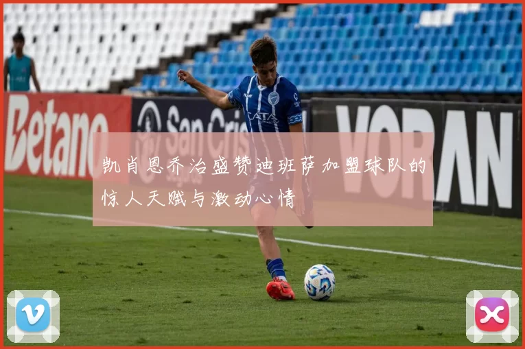凯肖恩乔治盛赞迪班萨加盟球队的惊人天赋与激动心情