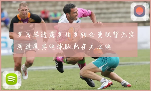 罗马诺透露罗梅罗转会曼联暂无实质进展其他球队也在关注他